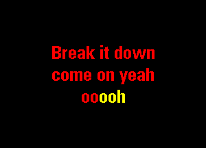Break it down

come on yeah
ooooh