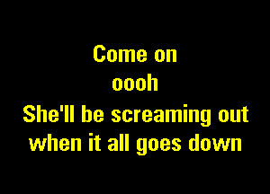 Cmneon
oooh

She'll be screaming out
when it all goes down