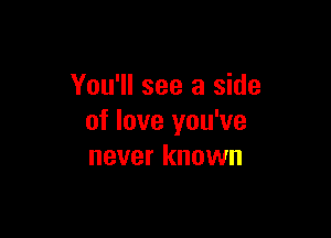 You'll see a side

of love you've
never known