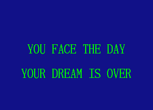 YOU FACE THE DAY
YOUR DREAM IS OVER