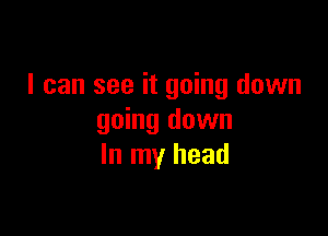 I can see it going down

going down
In my head