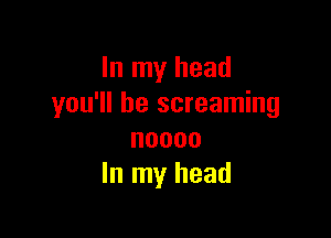 In my head
you'll be screaming

noooo
In my head