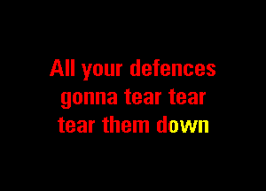 All your defences

gonna tear tear
tear them down