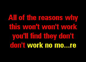 All of the reasons why
this won't won't work
you'll find they don't
don't work no mo...re