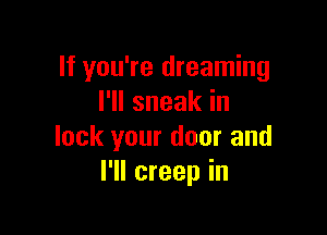 If you're dreaming
I'll sneak in

lock your door and
I'll creep in