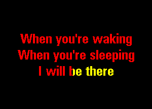 When you're waking

When you're sleeping
I will be there