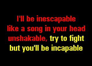 I'll be inescapable
like a song in your head
unshakahle, try to fight
but you'll be incapable