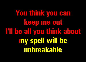 You think you can
keep me out

I'll be all you think about
my spell will he
unbreakable