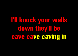 I'll knock your walls

down they'll be
cave cave caving in