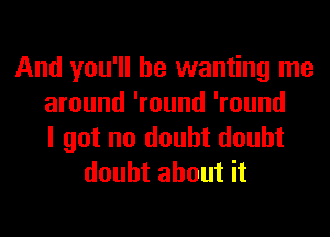 And you'll be wanting me
around 'round 'round
I got no doubt doubt
doubt about it