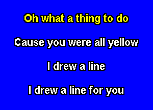 Oh what a thing to do
Cause you were all yellow

I drew a line

I drew a line for you