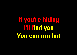 If you're hiding

I'll find you
You can run but