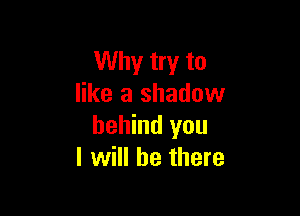 Why try to
like a shadow

behind you
I will be there