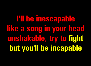 I'll be inescapable
like a song in your head
unshakahle, try to fight
but you'll be incapable