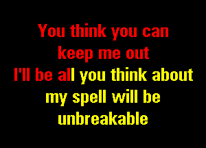 You think you can
keep me out

I'll be all you think about
my spell will he
unbreakable