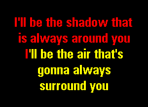 I'll be the shadow that
is always around you

I'll be the air that's
gonna always
surround you