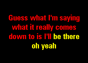 Guess what I'm saying
what it really comes

down to is I'll be there
oh yeah