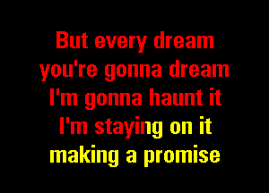 But every dream
you're gonna dream
I'm gonna haunt it
I'm staying on it
making a promise