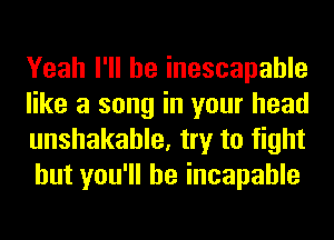 Yeah I'll be inescapable
like a song in your head
unshakahle, try to fight
but you'll be incapable