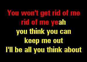 You won't get rid of me
rid of me yeah
you think you can
keep me out
I'll be all you think about