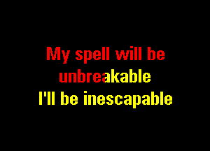 My spell will he

unbreakable
I'll be inescapable