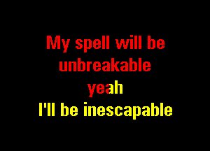 My spell will he
unbreakable

yeah
I'll be inescapable