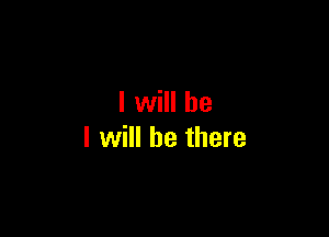 I will be

I will be there