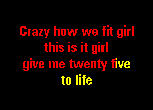 Crazy how we fit girl
this is it girl

give me twenty five
to life