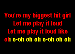 You're my biggest hit girl
Let me play it loud
Let me play it loud like
oh o-oh oh oh o-oh oh oh