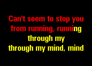 Can't seem to stop you
from running, running
through my
through my mind, mind