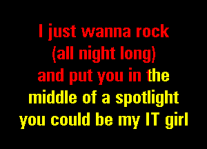 I just wanna rock
(all night long)

and put you in the
middle of a spotlight
you could be my IT girl