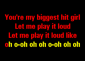 You're my biggest hit girl
Let me play it loud
Let me play it loud like
oh o-oh oh oh o-oh oh oh