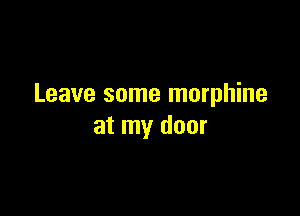 Leave some morphine

at my door