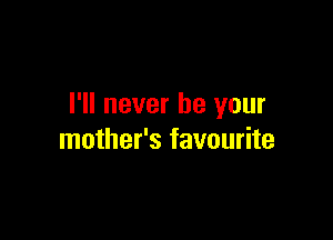 I'll never be your

mother's favourite