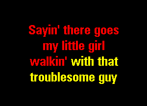 Sayin' there goes
my little girl

walkin' with that
troublesome guy