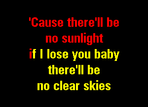 'Cause there'll be
no sunlight

if I lose you baby
there'll be
no clear skies