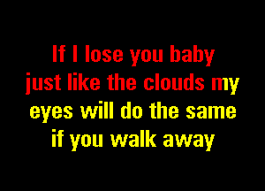 If I lose you baby
iust like the clouds my

eyes will do the same
if you walk away