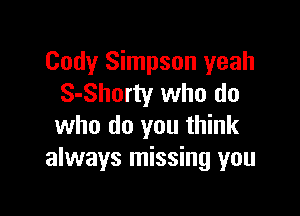 Cody Simpson yeah
S-Shorty who do

who do you think
always missing you