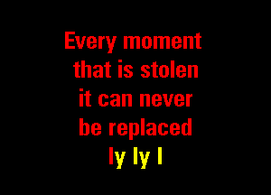 Every moment
that is stolen

it can never
be replaced

lylyl