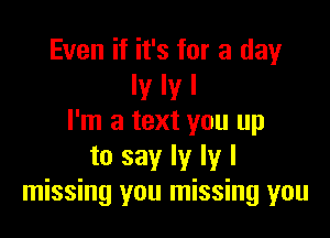 Even if it's for a day
Iy Iy I

I'm a text you up
to say ly ly I
missing you missing you
