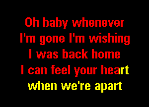 Oh baby whenever
I'm gone I'm wishing
I was back home
I can feel your heart

when we're apart I