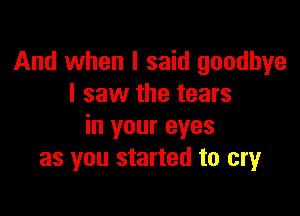 And when I said goodbye
I saw the tears

in your eyes
as you started to cry