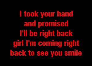 I took your hand
and promised

I'll be right back
girl I'm coming right
back to see you smile
