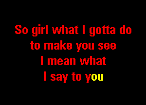 80 girl what I gotta do
to make you see

I mean what
I say to you