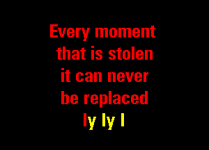 Every moment
that is stolen

it can never
be replaced

lylyl