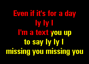 Even if it's for a day
Iy Iy I

I'm a text you up
to say ly ly I
missing you missing you