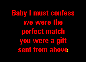 Baby I must confess
we were the

perfect match
you were a gift
sent from above