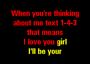 When you're thinking
about me text 1-4-3

that means
I love you girl
I'll be your