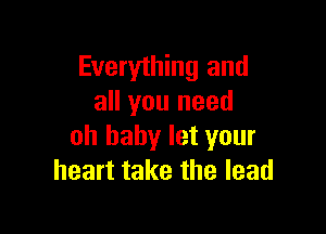 Everything and
all you need

oh baby let your
heart take the lead