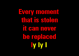 Every moment
that is stolen

it can never
be replaced

lylyl